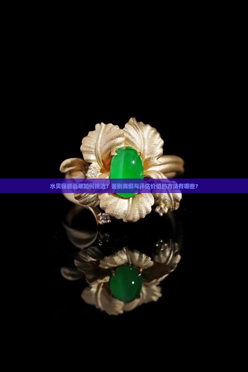水贝镶嵌翡翠如何挑选？鉴别真假与评估价值的方法有哪些？