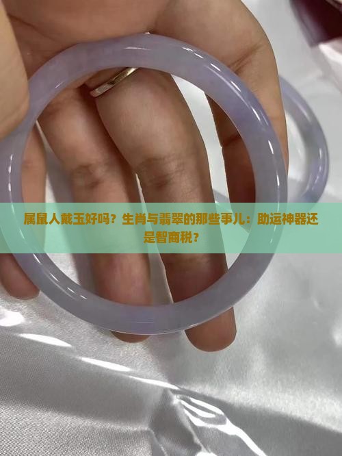 属鼠人戴玉好吗？生肖与翡翠的那些事儿：助运神器还是智商税？