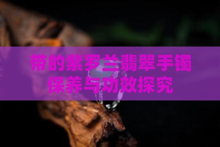 带的紫罗兰翡翠手镯保养与功效探究