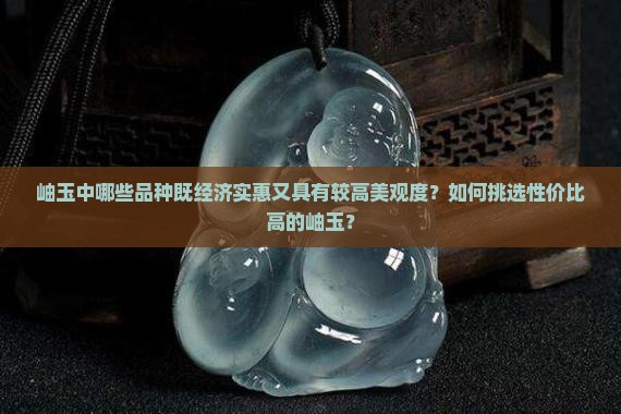 岫玉中哪些品种既经济实惠又具有较高美观度？如何挑选性价比高的岫玉？