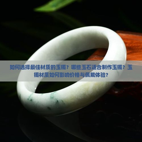 如何选择最佳材质的玉镯？哪些玉石适合制作玉镯？玉镯材质如何影响价格与佩戴体验？