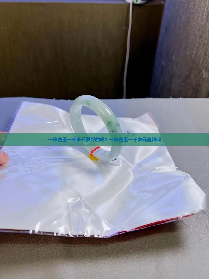 一块白玉一千多元算好的吗？一块白玉一千多元值钱吗