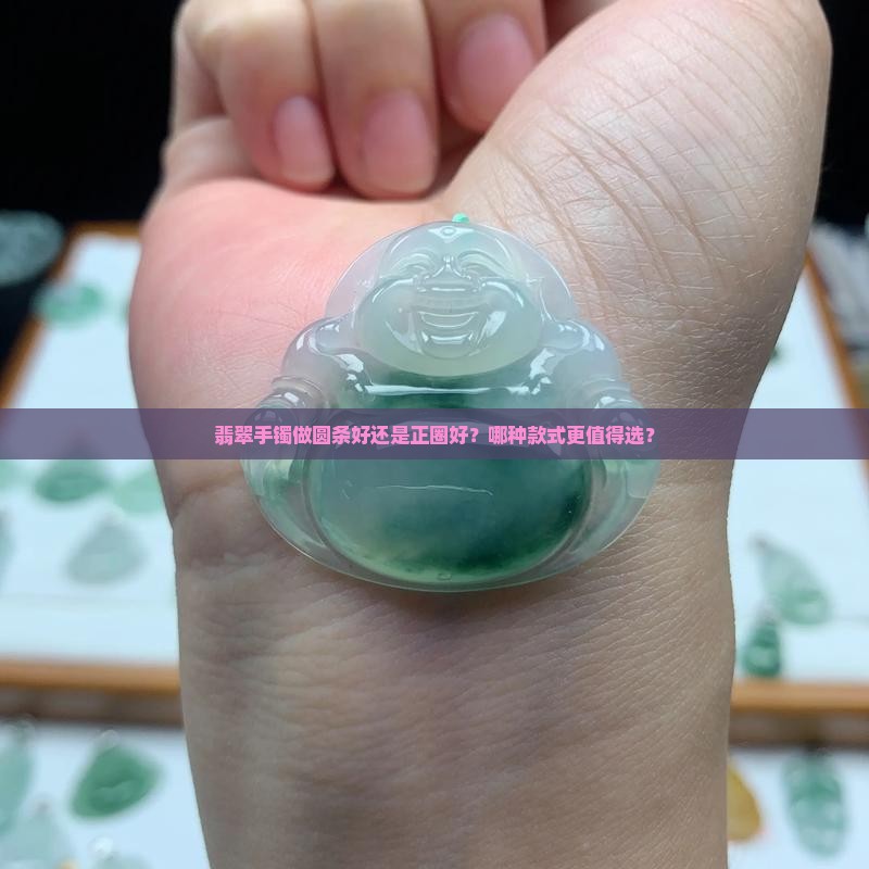 翡翠手镯做圆条好还是正圈好？哪种款式更值得选？