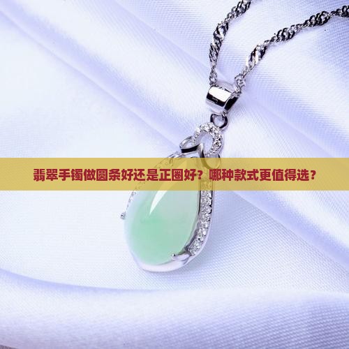 翡翠手镯做圆条好还是正圈好？哪种款式更值得选？