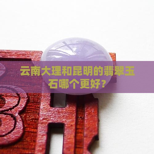 云南大理和昆明的翡翠玉石哪个更好？