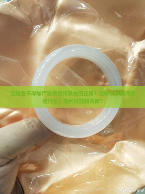 玉和金子摩擦产生黑色物质是否正常？这种现象的原因是什么？如何处理和预防？
