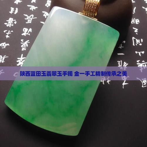 陕西蓝田玉翡翠玉手镯 金一手工精制传承之美