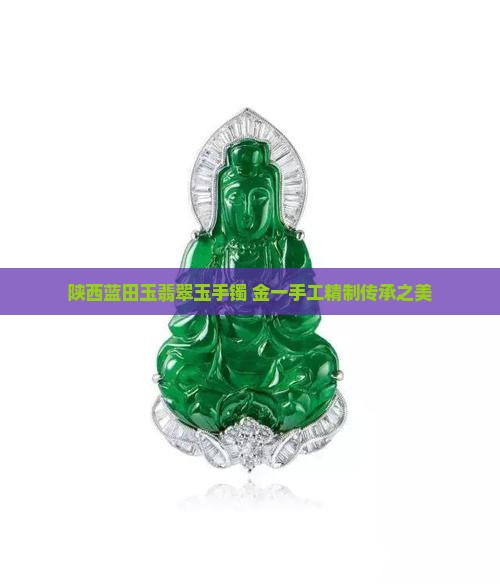 陕西蓝田玉翡翠玉手镯 金一手工精制传承之美