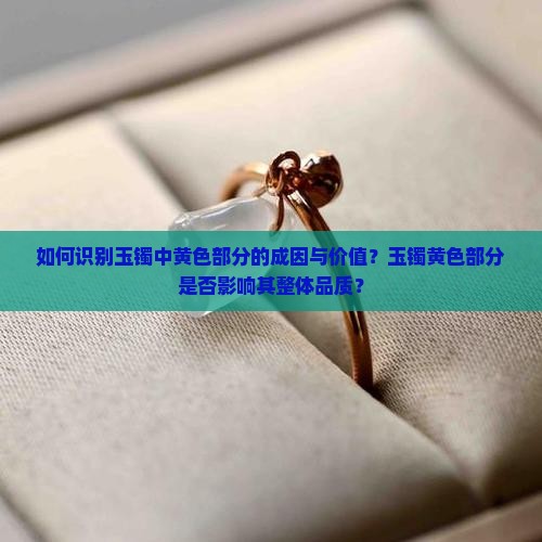 如何识别玉镯中黄色部分的成因与价值？玉镯黄色部分是否影响其整体品质？