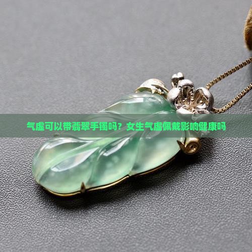 气虚可以带翡翠手镯吗？女生气虚佩戴影响健康吗