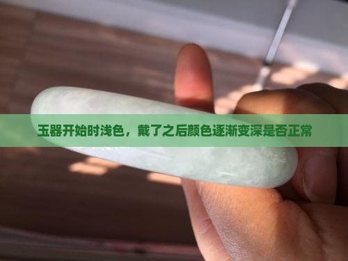 玉器开始时浅色，戴了之后颜色逐渐变深是否正常