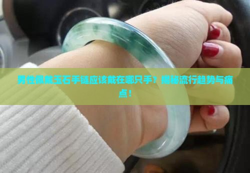 男性佩戴玉石手链应该戴在哪只手？揭秘流行趋势与痛点！