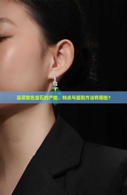 翡翠紫色宝石的产地、特点与鉴别方法有哪些？