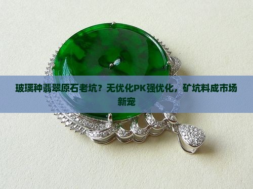 玻璃种翡翠原石老坑？无优化PK强优化，矿坑料成市场新宠