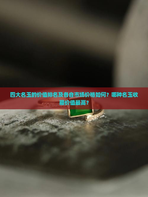 四大名玉的价值排名及各自市场价格如何？哪种名玉收藏价值最高？