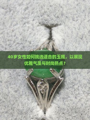 40岁女性如何挑选适合的玉镯，以展现优雅气质与时尚热点？