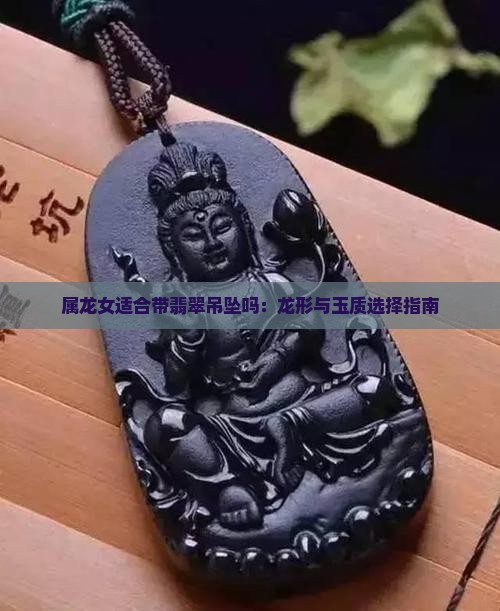 属龙女适合带翡翠吊坠吗：龙形与玉质选择指南