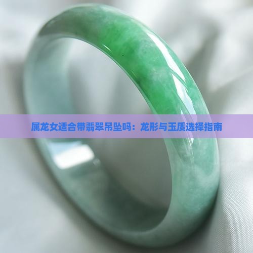 属龙女适合带翡翠吊坠吗：龙形与玉质选择指南