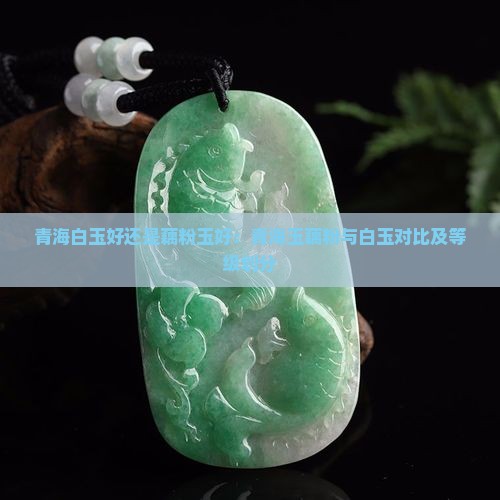 青海白玉好还是藕粉玉好：青海玉藕粉与白玉对比及等级划分