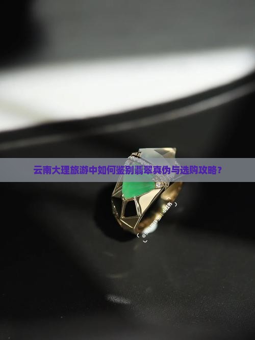 云南大理旅游中如何鉴别翡翠真伪与选购攻略？