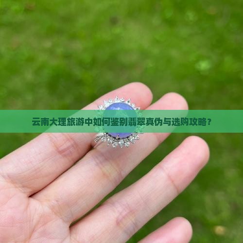 云南大理旅游中如何鉴别翡翠真伪与选购攻略？