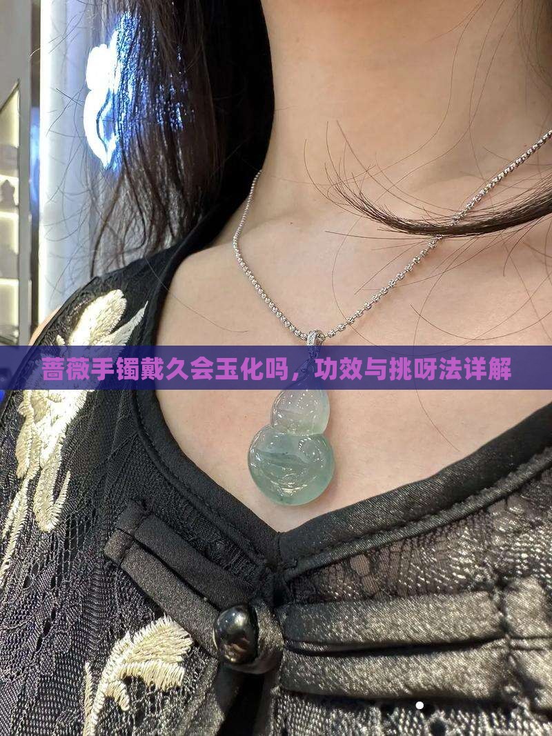 蔷薇手镯戴久会玉化吗，功效与挑呀法详解