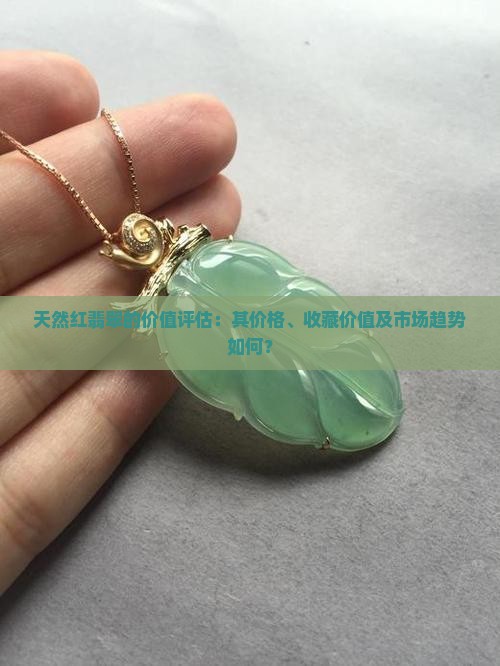 天然红翡翠的价值评估：其价格、收藏价值及市场趋势如何？