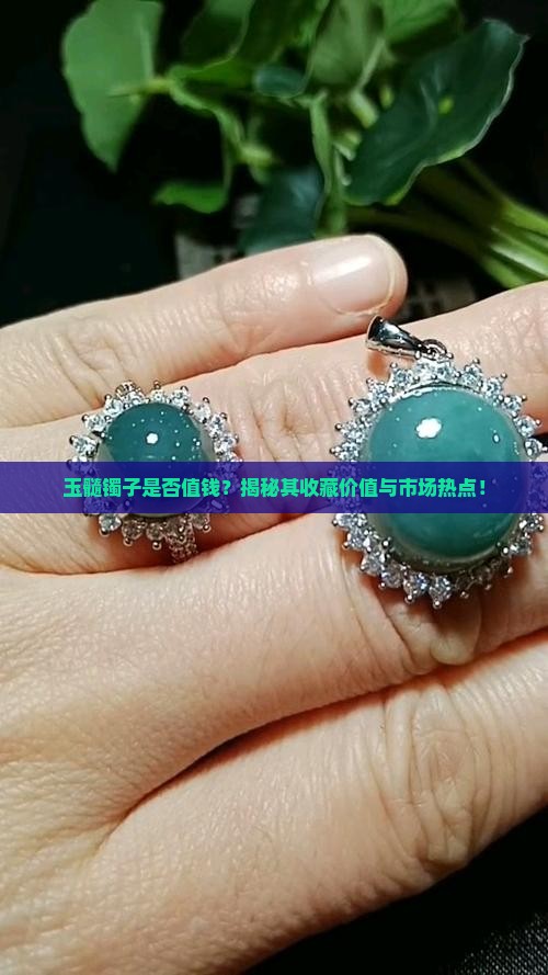 玉髓镯子是否值钱？揭秘其收藏价值与市场热点！