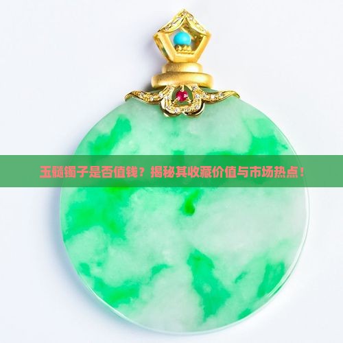 玉髓镯子是否值钱？揭秘其收藏价值与市场热点！