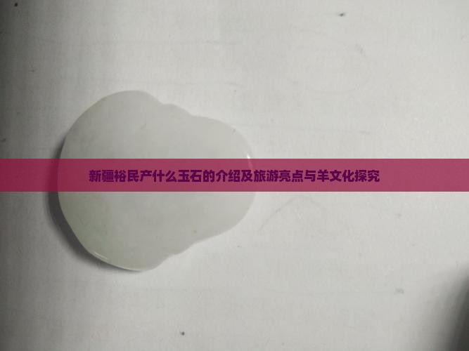 新疆裕民产什么玉石的介绍及旅游亮点与羊文化探究