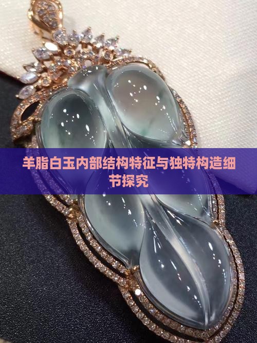 羊脂白玉内部结构特征与独特构造细节探究