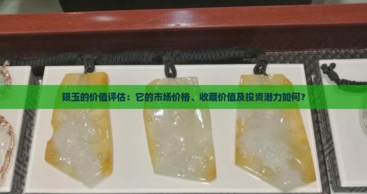 陨玉的价值评估：它的市场价格、收藏价值及投资潜力如何？