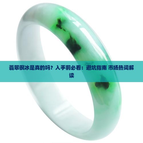 翡翠很冰是真的吗？入手前必看：避坑指南+市场热词解读