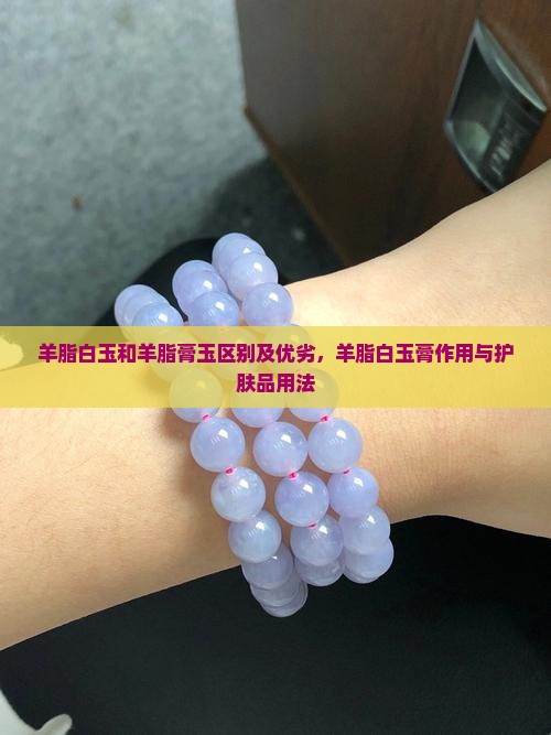 羊脂白玉和羊脂膏玉区别及优劣，羊脂白玉膏作用与护肤品用法