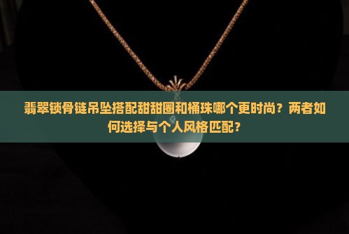 翡翠锁骨链吊坠搭配甜甜圈和桶珠哪个更时尚？两者如何选择与个人风格匹配？