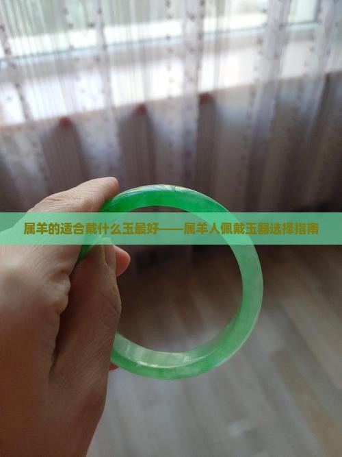 属羊的适合戴什么玉最好——属羊人佩戴玉器选择指南