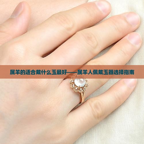属羊的适合戴什么玉最好——属羊人佩戴玉器选择指南