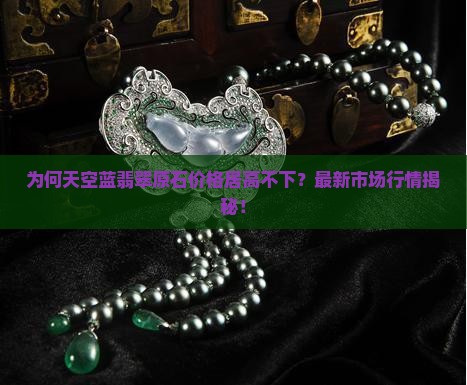 为何天空蓝翡翠原石价格居高不下？最新市场行情揭秘！