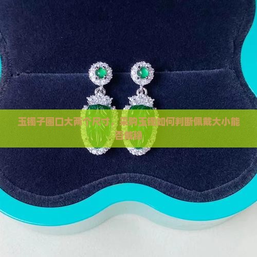 玉镯子圈口大两个尺寸，采购玉镯如何判断佩戴大小能否戴稳