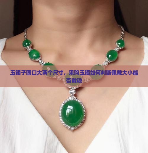 玉镯子圈口大两个尺寸，采购玉镯如何判断佩戴大小能否戴稳