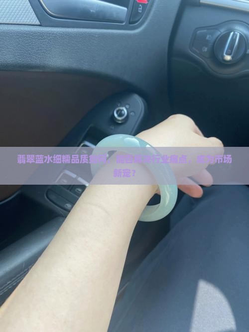 翡翠蓝水细糯品质如何，能否解决行业痛点，成为市场新宠？