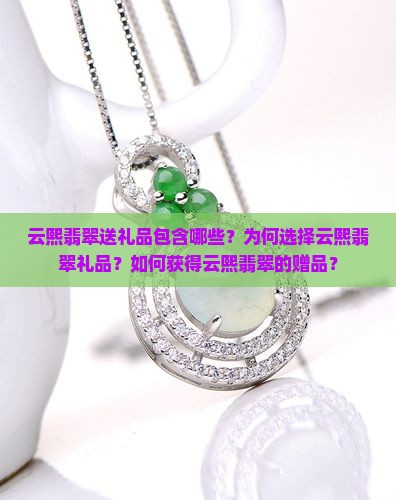 云熙翡翠送礼品包含哪些？为何选择云熙翡翠礼品？如何获得云熙翡翠的赠品？