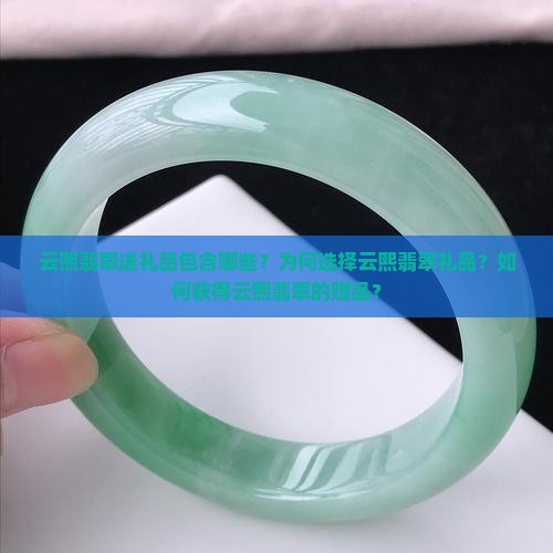 云熙翡翠送礼品包含哪些？为何选择云熙翡翠礼品？如何获得云熙翡翠的赠品？