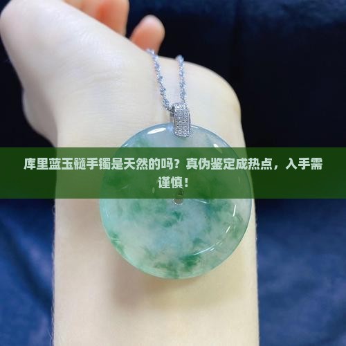 库里蓝玉髓手镯是天然的吗？真伪鉴定成热点，入手需谨慎！