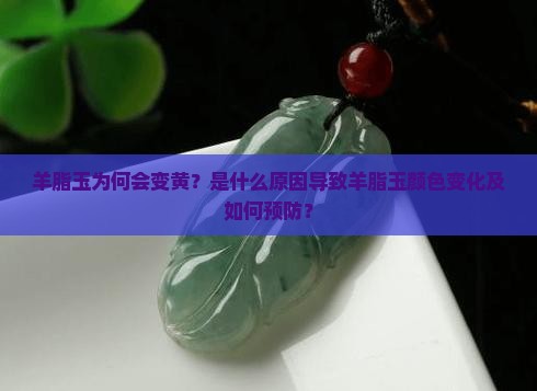 羊脂玉为何会变黄？是什么原因导致羊脂玉颜色变化及如何预防？