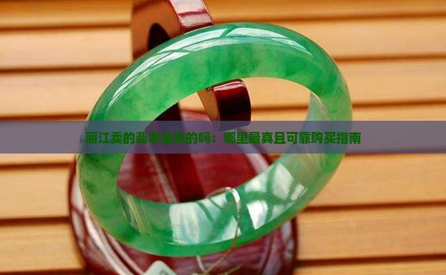 丽江卖的翡翠是真的吗：哪里最真且可靠购买指南