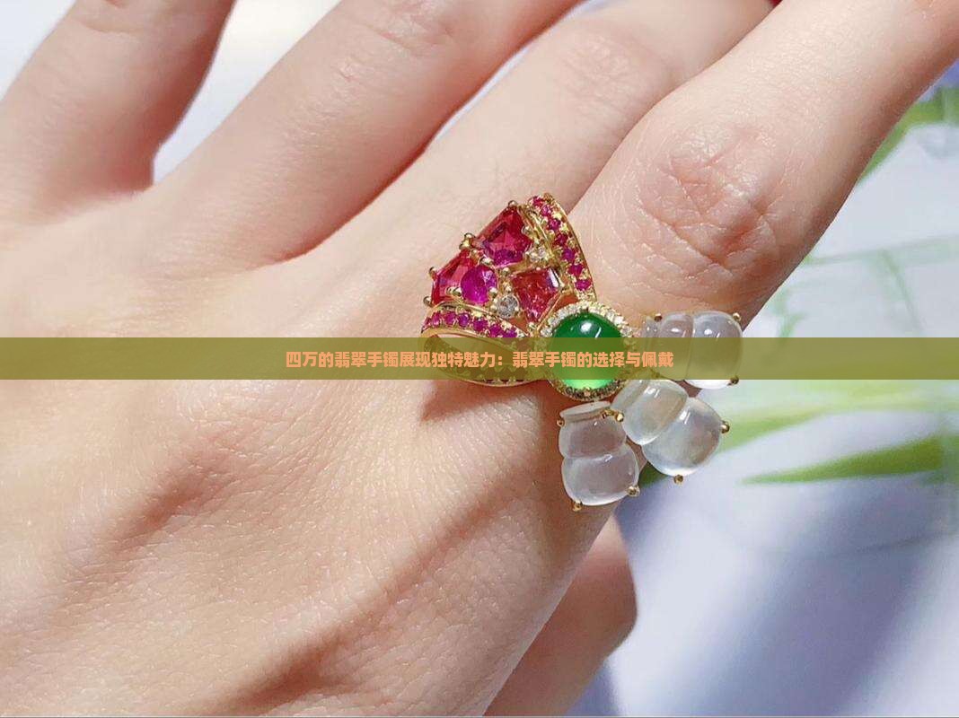 四万的翡翠手镯展现独特魅力：翡翠手镯的选择与佩戴
