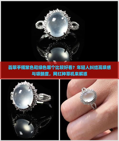 翡翠手镯紫色和绿色哪个比较好看？年轻人纠结高级感与吸睛度，网红种草机来解惑