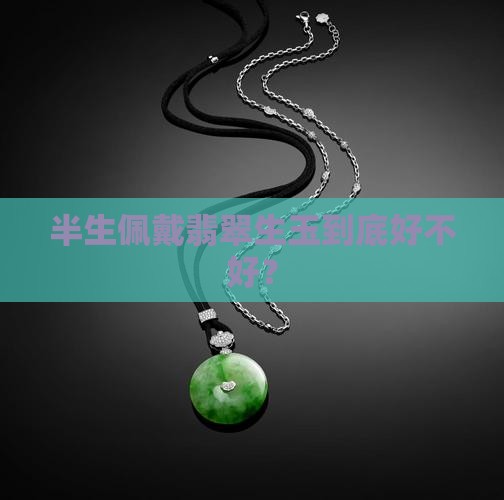 半生佩戴翡翠生玉到底好不好？