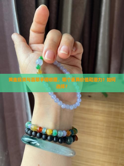 黄金投资与翡翠手镯收藏，哪个更具价值和潜力？如何选择？
